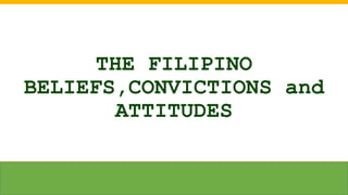 THE FILIPINO
BELIEFS,CONVICTIONS and
ATTITUDES
 