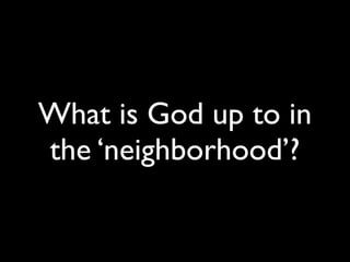 What is God up to in
the ‘neighborhood’?
 