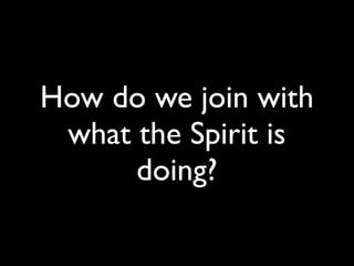 How do we join with
 what the Spirit is
      doing?
 