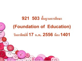 921 503 พืนฐานการศึกษา
               ้
(Foundation of Education)
วันอาทิตย์ ที่ 17 ก.พ. 2556 ห้ อง 1401
 