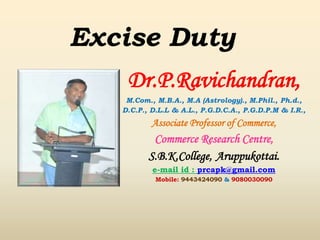 Excise Duty
Dr.P.Ravichandran,
M.Com., M.B.A., M.A (Astrology)., M.Phil., Ph.d.,
D.C.P., D.L.L & A.L., P.G.D.C.A., P.G.D.P.M & I.R.,
Associate Professor of Commerce,
Commerce Research Centre,
S.B.K.College, Aruppukottai.
e-mail id : prcapk@gmail.com
Mobile: 9443424090 & 9080030090
 