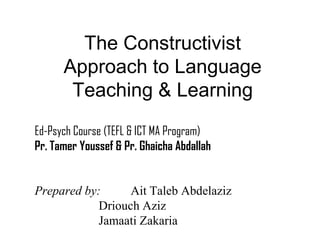 The Constructivist
      Approach to Language
       Teaching & Learning
Ed-Psych Course (TEFL & ICT MA Program)
Pr. Tamer Youssef & Pr. Ghaicha Abdallah


Prepared by:      Ait Taleb Abdelaziz
            Driouch Aziz
            Jamaati Zakaria
 