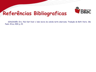 Referências Bibliograficas
    SCHLOSSER, Eric. País fast food: o lado nocivo da comida norte americana. Tradução de Beth Vieira. São
Paulo: Ática, 2001. p. 15.
 