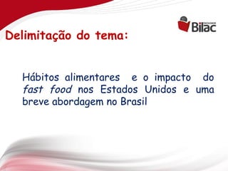 Delimitação do tema:


  Hábitos alimentares e o impacto do
  fast food nos Estados Unidos e uma
  breve abordagem no Brasil
 
