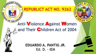 REPUBLICT ACT NO. 9262
Anti-Violence Against Women
and Their Children Act of 2004
EDUARDO A. PANTIG JR.
Ed. D. - IEM
 