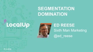 #LocalUp
ED REESE
SEGMENTATION
DOMINATION
@ed_reese
Sixth Man Marketing
 
