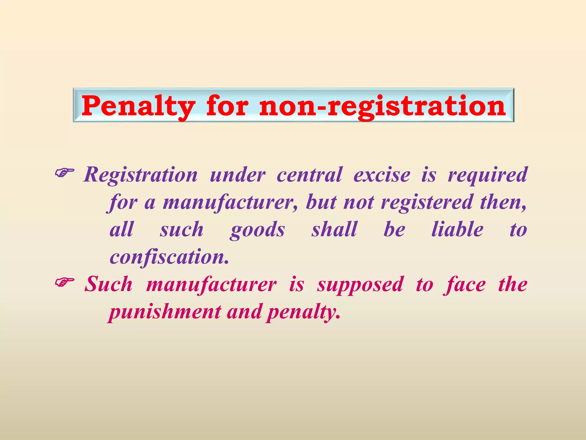 Penalty for non-registration
 Registration under central excise is required
for a manufacturer, but not registered then,
all such goods shall be liable to
confiscation.
 Such manufacturer is supposed to face the
punishment and penalty.
 