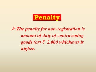 Penalty
 The penalty for non-registration is
amount of duty of contravening
goods (or) ₹ 2,000 whichever is
higher.
 