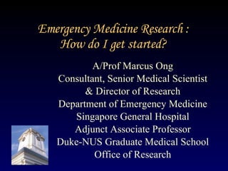 Emergency Medicine Research : How do I get started? A/Prof Marcus Ong Consultant, Senior Medical Scientist & Director of Research Department of Emergency Medicine Singapore General Hospital Adjunct Associate Professor Duke-NUS Graduate Medical School Office of Research 