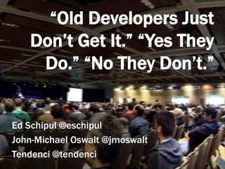 “Old Developers Just
Don’t Get It.” “Yes They
Do.” “No They Don’t.”
Ed Schipul @eschipul
John-Michael Oswalt @jmoswalt
Tendenci @tendenci
 