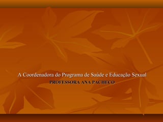 PROFESSORA ANA PACHECOPROFESSORA ANA PACHECO
A Coordenadora do Programa de Saúde e Educação SexualA Coordenadora do Programa de Saúde e Educação Sexual
 