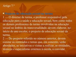 <ul><li>Artigo 7.º  </li></ul><ul><li>Projecto de educação sexual na turma  </li></ul><ul><li>1 — O director de turma, o p...