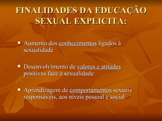 FINALIDADES DA EDUCAÇÃO SEXUAL EXPLICITA: <ul><li>Aumento dos  conhecimentos  ligados à sexualidade </li></ul><ul><li>Dese...