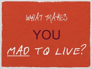 WHAT MAKES

    YOU
MAD TO LIVE?
 