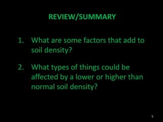 REVIEW/SUMMARY
1. What are some factors that add to
soil density?
2. What types of things could be
affected by a lower or higher than
normal soil density?
5
 