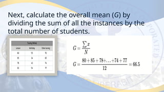 Next, calculate the overall mean (G) by
dividing the sum of all the instances by the
total number of students.
 