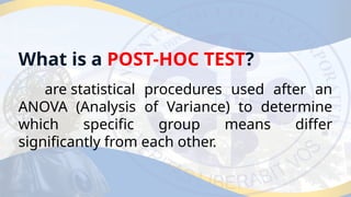 What is a POST-HOC TEST?
are statistical procedures used after an
ANOVA (Analysis of Variance) to determine
which specific group means differ
significantly from each other.
 