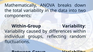 Mathematically, ANOVA breaks down
the total variability in the data into two
components:
Within-Group Variability:
Variability caused by differences within
individual groups, reflecting random
fluctuations.
 