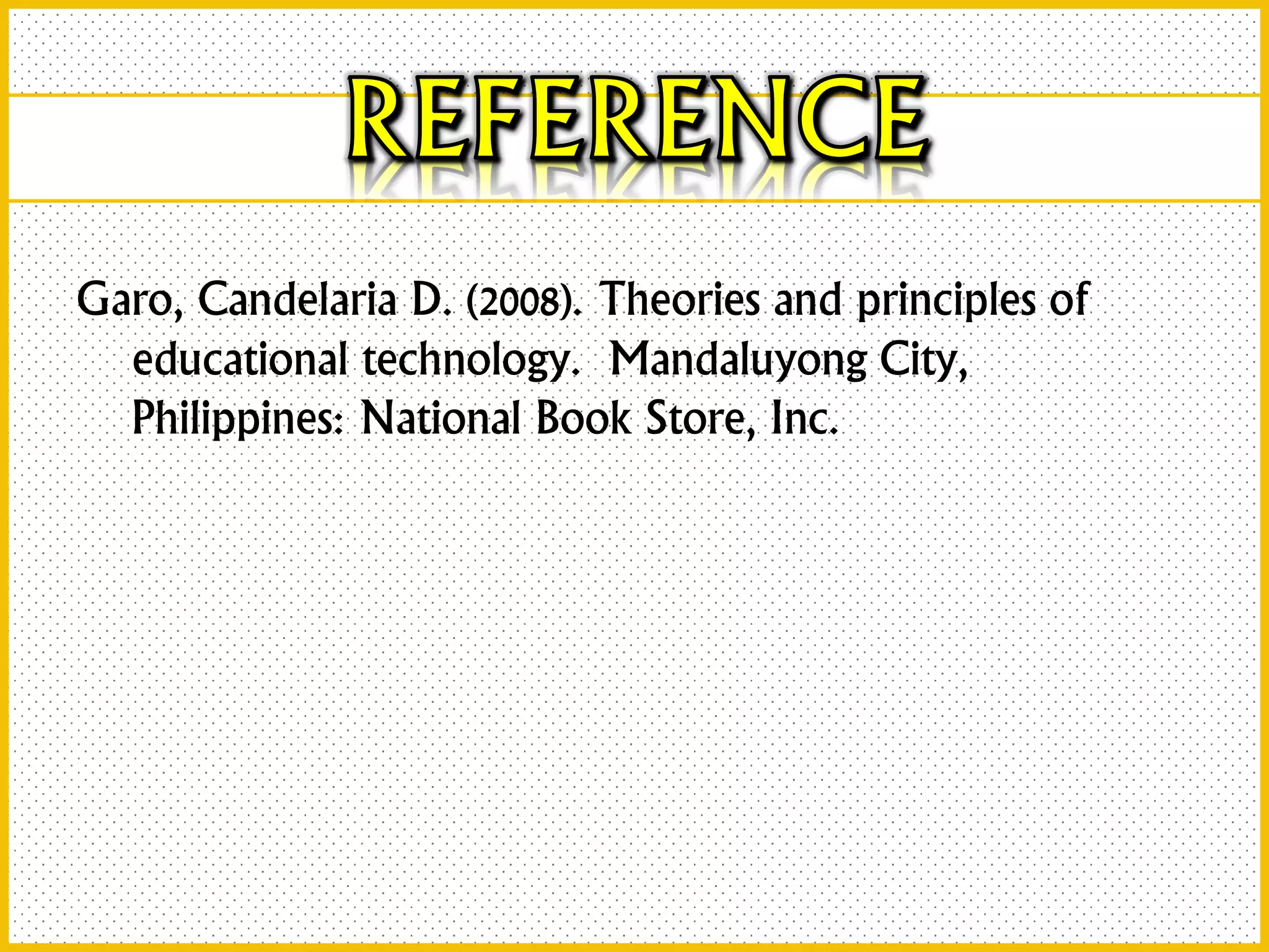Garo, Candelaria D. (2008). Theories and principles of
educational technology. Mandaluyong City,
Philippines: National Book Store, Inc.