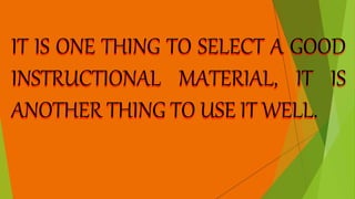 IT IS ONE THING TO SELECT A GOOD
INSTRUCTIONAL MATERIAL, IT IS
ANOTHER THING TO USE IT WELL.
 