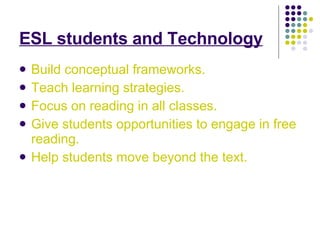 ESL students and Technology Build conceptual frameworks.  Teach learning strategies.  Focus on reading in all classes.  Give students opportunities to engage in free reading.  Help students move beyond the text.   