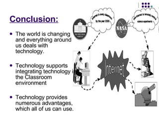 Conclusion: The world is changing and everything around us deals with technology. Technology supports integrating technology in the Classroom environment Technology provides numerous advantages, which all of us can use. 
