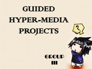 GUIDED
HYPER-MEDIA
  PROJECTS

      GROUP
        III
 