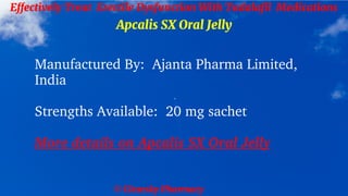 © Clearsky Pharmacy
Effectively Treat Erectile Dysfunction With Tadalafil Medications
Apcalis SX Oral Jelly
Manufactured By: Ajanta Pharma Limited,
India
Strengths Available: 20 mg sachet
More details on Apcalis SX Oral Jelly
 