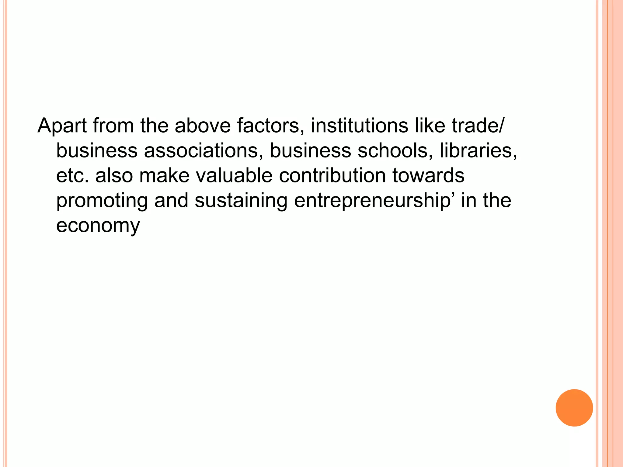 Apart from the above factors, institutions like trade/
business associations, business schools, libraries,
etc. also make valuable contribution towards
promoting and sustaining entrepreneurship’ in the
economy
 