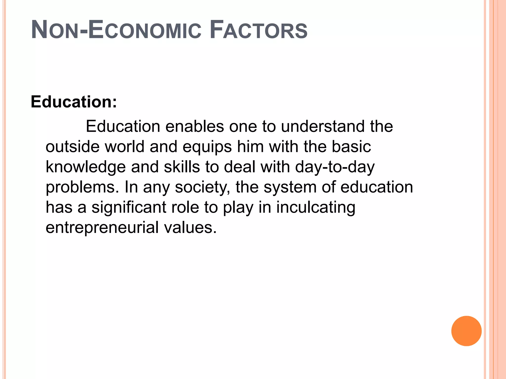 NON-ECONOMIC FACTORS
Education:
Education enables one to understand the
outside world and equips him with the basic
knowledge and skills to deal with day-to-day
problems. In any society, the system of education
has a significant role to play in inculcating
entrepreneurial values.
 