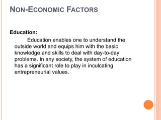 NON-ECONOMIC FACTORS
Education:
Education enables one to understand the
outside world and equips him with the basic
knowledge and skills to deal with day-to-day
problems. In any society, the system of education
has a significant role to play in inculcating
entrepreneurial values.
 