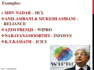 Examples:
 SHIV NADAR – HCL
ANILAMBANI & MUKESH AMBANI –
RELIANCE
AZIM PREMJI – WIPRO
NARAYANAMOORTHY– INFOSYS
K.V.KAMATH – ICICI
Unit 1 – Introduction 6
 