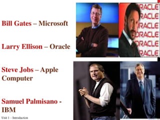 Bill Gates – Microsoft
Larry Ellison – Oracle
Steve Jobs – Apple
Computer
Samuel Palmisano -
IBM
Unit 1 – Introduction 9
 