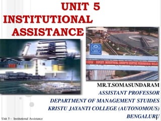 UNIT 5
MR.T.SOMASUNDARAM
ASSISTANT PROFESSOR
DEPARTMENT OF MANAGEMENT STUIDES
KRISTU JAYANTI COLLEGE (AUTONOMOUS)
BENGALURU1Unit 5 – Institutional Assistance
INSTITUTIONAL
ASSISTANCE
 