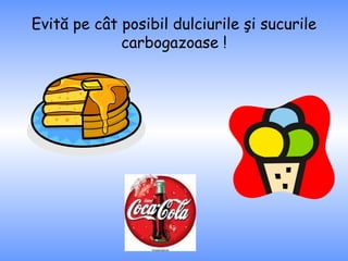 Evită pe cât posibil dulciurile şi sucurile carbogazoase ! 