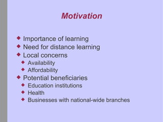 Motivation Importance of learning Need for distance learning Local concerns Availability Affordability Potential beneficiaries Education institutions Health Businesses with national-wide branches