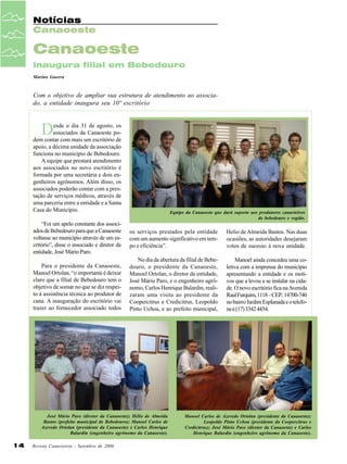 Notícias
Canaoeste

Canaoeste
inaugura filial em Bebedouro
Marino Guerra

Com o objetivo de ampliar sua estrutura de atendimento ao associado, a entidade inaugura seu 10º escritório

D

esde o dia 31 de agosto, os
associados da Canaoeste podem contar com mais um escritório de
apoio, a décima unidade da associação
funciona no município de Bebedouro.
A equipe que prestará atendimento
aos associados no novo escritório é
formada por uma secretária e dois engenheiros agrônomos. Além disso, os
associados poderão contar com a prestação de serviços médicos, através de
uma parceria entre a entidade e a Santa
Casa do Município.

Equipe da Canaoeste que dará suporte aos produtores canavieiros
de bebedouro e região.

“Foi um apelo constante dos associados de Bebedouro para que a Canaoeste
voltasse ao município através de um escritório”, disse o associado e diretor da
entidade, José Mário Paro.

os serviços prestados pela entidade
com um aumento significativo em tempo e eficiência”.

Helio de Almeida Bastos. Nas duas
ocasiões, as autoridades desejaram
votos de sucesso á nova unidade.

Para o presidente da Canaoeste,
Manoel Ortolan, “o importante é deixar
claro que a filial de Bebedouro tem o
objetivo de somar no que se diz respeito à assistência técnica ao produtor de
cana. A inauguração do escritório vai
trazer ao fornecedor associado todos

No dia da abertura da filial de Bebedouro, o presidente da Canaoeste,
Manoel Ortolan, o diretor da entidade,
José Mário Paro, e o engenheiro agrônomo, Carlos Henrique Balardin, realizaram uma visita ao presidente da
Coopercitrus e Credicitrus, Leopoldo
Pinto Uchoa, e ao prefeito municipal,

Manoel ainda concedeu uma coletiva com a imprensa do município
apresentando a entidade e os motivos que a levou a se instalar na cidade. O novo escritório fica na Avenida
Raul Furquim, 1118 – CEP.: 14700-740
no bairro Jardim Esplanada e o telefone é (17) 3342 4454.

José Mário Paro (diretor da Canaoeste); Hélio de Almeida
Bastos (prefeito municipal de Bebedouro); Manoel Carlos de
Azevedo Ortolan (presidente da Canaoeste) e Carlos Henrique
Balardin (engenheiro agrônomo da Canaoeste).

14

Revista Canavieiros - Setembro de 2006

Manoel Carlos de Azevedo Ortolan (presidente da Canaoeste);
Leopoldo Pinto Uchoa (presidente da Coopercitrus e
Credicitrus); José Mário Paro (diretor da Canaoeste) e Carlos
Henrique Balardin (engenheiro agrônomo da Canaoeste).

 