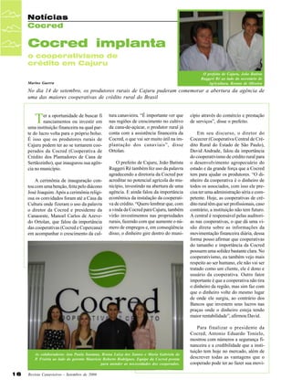 Notícias
Cocred

Cocred implanta
o cooperativismo de
crédito em Cajuru
O prefeito de Cajuru, João Batista
Ruggeri Ré ao lado do secretário de
Agricultura, Renato de Oliveira

Marino Guerra

No dia 14 de setembro, os produtores rurais de Cajuru puderam comemorar a abertura da agência de
uma das maiores cooperativas de crédito rural do Brasil

T

er a oportunidade de buscar fi
nanciamentos ou investir em
uma instituição financeira na qual parte do lucro volta para o próprio bolso.
É isso que os produtores rurais de
Cajuru podem ter ao se tornarem cooperados da Cocred (Cooperativa de
Crédito dos Plantadores de Cana de
Sertãozinho), que inaugurou sua agência no município.
A cerimônia de inauguração contou com uma benção, feita pelo diácono
José Joaquim. Após a cerimônia religiosa os convidados foram até a Casa da
Cultura onde fizeram o uso da palavra
o diretor da Cocred e presidente da
Canaoeste, Manoel Carlos de Azevedo Ortolan, que falou da importância
das cooperativas (Cocred e Copercana)
em acompanhar o crescimento da cul-

tura canavieira. “É importante ver que
nas regiões de crescimento no cultivo
da cana-de-açúcar, o produtor rural já
conta com a assistência financeira da
Cocred, o que vai ser muito útil na implantação dos canaviais”, disse
Ortolan.
O prefeito de Cajuru, João Batista
Ruggeri Ré também fez uso da palavra
agradecendo a diretoria da Cocred por
acreditar no potencial agrícola do município, investindo na abertura de uma
agência. E ainda falou da importância
econômica da instalação da cooperativa de crédito. “Quero lembrar que, com
a vinda da Cocred para Cajuru, também
virão investimentos nas propriedades
rurais, fazendo com que aumente o número de empregos e, em conseqüência
disso, o dinheiro gire dentro do muni-

As colaboradoras Ana Paula Santana, Bruna Luiza dos Santos e Maria Gabriela do
P. Freiria ao lado do gerente Maurício Roberto Rodrigues. Equipe da Cocred pronta
para atender as necessidades dos cooperados.

16

Revista Canavieiros - Setembro de 2006

cípio através do comércio e prestação
de serviços”, disse o prefeito.
Em seu discurso, o diretor do
Cocecrer (Cooperativa Central de Crédito Rural do Estado de São Paulo),
David Andrade, falou da importância
do cooperativismo de crédito rural para
o desenvolvimento agropecuário do
estado e da grande força que a Cocred
tem para ajudar os produtores. “O dinheiro da cooperativa é o dinheiro de
todos os associados, com isso ele precisa ter uma administração séria e competente. Hoje, as cooperativas de crédito rural têm que ser profissionais, caso
contrário, a instituição não tem futuro.
A central é responsável pelas auditorias nas cooperativas, o que dá uma visão direta sobre as informações da
movimentação financeira diária, dessa
forma posso afirmar que cooperativas
do tamanho e importância da Cocred
possuem uma solidez bastante clara. No
cooperativismo, eu também vejo mais
respeito ao ser humano, ele não vai ser
tratado como um cliente, ele é dono e
usuário da cooperativa. Outro fator
importante é que a cooperativa não tira
o dinheiro da região, mas sim faz com
que o dinheiro volte do mesmo lugar
de onde ele surgiu, ao contrário dos
Bancos que investem seus lucros nas
praças onde o dinheiro esteja tendo
maior rentabilidade”, afirmou David.
Para finalizar o presidente da
Cocred, Antonio Eduardo Tonielo,
mostrou com números a segurança financeira e a credibilidade que a instituição tem hoje no mercado, além de
descrever todas as vantagens que o
cooperado pode ter ao fazer sua movi-

 