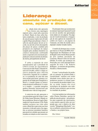 Editorial

Liderança
absoluta na produção de
cana, açúcar e álcool.

A

edição deste mês apresenta
aos leitores uma reportagem
especial sobre a atual safra canavieira
no Brasil. Depois de duas safras bastante complicadas, o setor de produção
de cana-de-açúcar respira mais aliviado
e ganha fôlego para planejar o futuro. A
safra da cana-de-açúcar deverá ser recorde, isso devido ao bom desempenho
dos preços do açúcar e também pela
perspectiva de ampliação do espaço
ocupado pelos produtos brasileiros no
comércio internacional, confirmando
assim a expectativa de crescimento projetada por conta do aumento da demanda interna, principalmente de álcool.
É sobre a expansão do setor
sucroalcooleiro que o presidente da
UNICA (União da Agroindústria
Canavieira de São Paulo), Eduardo Pereira de Carvalho, enfoca o artigo exclusivo produzido para a Revista
Canavieiros. Segundo ele, as indústrias e os produtores de cana têm uma
séria missão pela frente: garantir a expansão da atividade para tranqüilizar o
Brasil e o mundo quanto ao fornecimento de álcool combustível. E o motivo é simples – a questão energética
ganhou dimensão internacional que
demanda uma visão de longo prazo.
A entrevista do mês apresenta o
vice-presidente geral do Grupo Cosan,
Dr. Pedro Isamu Mizutani, falando sobre as polêmicas: Reserva Legal e Queimadas de Cana-de-açúcar. O Dr. Pedro
também esclarece sua visão sobre
como o Brasil deve aproveitar esse bom
momento vivido pelo setor e faz sugestões ao próximo presidente brasileiro
para possíveis atitudes que possam ser
tomadas em relação ao setor canavieiro.

Os principais fatos que aconteceram
no sistema Copercana/Canaoeste/Cocred
no mês de setembro são apresentados
nesta edição em seis páginas. Nas páginas da Cocred mostraremos a inauguração de uma agência da cooperativa de
crédito em Cajuru e, nas páginas da
Canaoeste, um relato da reunião com o
deputado estadual Arnaldo Jardim.
A matéria de destaque traz o evento
que marcou os 30 anos da ORPLANA –
Organização dos Plantadores de Cana
da Região Centro-Sul do Brasil, presidida pelo também presidente da
Canaoeste, Manoel Carlos de Azevedo
Ortolan. O evento, que aconteceu em
Piracicaba, teve como principal homenageado da noite o Dr. Roberto
Rodrigues – ex-ministro da Agricultura,
Pecuária e Abastecimento.
O tema “verticalização da produção ou aumento de produtividade e
rentabilidade” também está sendo
abordado nesta edição para que os
produtores possam se orientar quanto ao aumento de produtividade e renda, ou ainda, manter alto nível
tecnológico de produção com redução dos custos unitários, quer em área
ou tonelada do produto.
A revista também traz informações
sobre Plantas Daninhas, queima de
palha da cana-de-açúcar – procedimentos para suspensão das autorizações,
e uma matéria especial sobre um cooperado que, com o objetivo de obter
cavalos “Mangalarga Marchador”, reuniu as melhores características da raça
e fundou o seu próprio haras.
Boa leitura
Conselho Editorial

Revista Canavieiros - Setembro de 2006

03

 