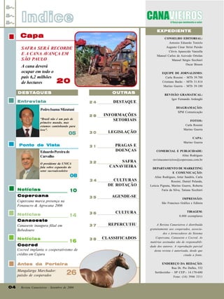 Indice
EXPEDIENTE

Capa

CONSELHO EDITORIAL:
Antonio Eduardo Tonielo
Augusto César Strini Paixão
Clóvis Aparecido Vanzella
Manoel Carlos de Azevedo Ortolan
Manoel Sérgio Sicchieri
Oscar Bisson

SAFRA SERÁ RECORDE
E A CANA AVANÇA EM
SÃO PAULO
A cana deverá
ocupar em todo o
país 6,2 milhões
de hectares

EQUIPE DE JORNALISMO:
Carla Rossini – MTb 39.788
Cristiane Barão – MTb 31.814
Marino Guerra – MTb 39.180

20
OUTRAS

DESTAQUES
Entrevista

24

DESTAQUE

Pedro Isamu Mizutani
28
“Brasil não é um país de
primeiro mundo, mas
estamos caminhando para
isso”.

05

Ponto de Vista

30

31

Eduardo Pereira de
Carvalho
O presidente da UNICA
fala sobre expansão do
setor sucroalcooleiro

32

INFORMAÇÕES
SETORIAIS
LEGISLAÇÃO
PRAGAS E
DOENÇAS
SAFRA
CANAVIEIRA

08

REVISÃO GRAMATICAL:
Igor Fernando Ardenghi
DIAGRAMAÇÃO:
SPM Comunicação
FOTOS:
Carla Rossini
Marino Guerra
CAPA:
Marino Guerra
COMERCIAL E PUBLICIDADE:
Aline Rodrigues
revistacanavieiros@copercana.com.br
DEPARTAMENTO DE MARKETING
E COMUNICAÇÃO:
Aline Rodrigues, Artur Sandrin, Carla
Rossini, Daniel Pelanda,
Letícia Pignata, Marino Guerra, Roberta
Faria da Silva, Tatiana Sicchieri

34

35

Notícias

14

Canaoeste
Canaoeste inaugura filial em
Bebedouro
Notícias

16

Cocred
Cocred implanta o cooperativismo de
crédito em Cajuru
Antes da Porteira

04

36

CULTURA

TIRAGEM:
8.000 exemplares

REPERCUTIU

38

CLASSIFICADOS

A Revista Canavieiros é distribuída
gratuitamente aos cooperados, associados e fornecedores do Sistema
Copercana, Canaoeste e Cocred. As
matérias assinadas são de responsabilidade dos autores. A reprodução parcial
desta revista é autorizada, desde que
citada a fonte.

10

Copercana
Copercana marca presença na
Fenasucro & Agrocana 2006

Mangalarga Marchador:
paixão de cooperados

AGENDE-SE

37

Notícias

CULTURAS
DE ROTAÇÃO

26

Revista Canavieiros - Setembro de 2006

IMPRESSÃO:
São Francisco Gráfica e Editora

ENDEREÇO DA REDAÇÃO:
Rua Dr. Pio Dufles, 532
Sertãozinho – SP CEP:- 14.170-680
Fone: (16) 3946 3311

 