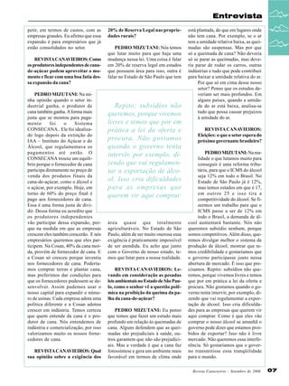 Entrevista
petir, em termos de custos, com as
empresas grandes. Eu afirmo que essa
expansão é para empresários que já
estão consolidados no setor.
REVISTA CANAVIEIROS: Como
os produtores independentes de canade-açúcar podem aproveitar o momento e ficar com uma boa fatia dessa expansão da cana?
PEDRO MIZUTANI: Na minha opinião quando o setor industrial ganha, o produtor de
cana também ganha. A forma mais
justa que se montou para pagamento
foi
o
Sistema
CONSECANA.. Ele foi idealizado logo depois da extinção do
IAA – Instituto do Açúcar e do
Álcool, que regulamentava os
pagamentos até então. O
CONSECANA trouxe um equilíbrio porque o fornecedor de cana
participa diretamente no preço de
venda dos produtos finais da
cana-de-açúcar, como o álcool e
o açúcar, por exemplo. Hoje, em
torno de 60% do preço final é
pago aos fornecedores de cana.
Essa é uma forma justa de dividir. Dessa forma eu acredito que
os produtores independentes
vão participar dessa expansão, porque na medida em que as empresas
crescem eles também crescerão. E nós
empresários queremos que eles participem. Na Cosan, 40% da cana moída, provém de fornecedor de cana. E
a Cosan só cresceu porque investiu
nos fornecedores de cana. Poderíamos comprar terras e plantar cana,
mas preferimos dar condições para
que os fornecedores pudessem se desenvolver. Assim pudemos usar o
nosso capital para expandir o número de usinas. Cada empresa adota uma
política diferente e a Cosan adotou
crescer em indústria. Temos certeza
que quem entende da cana é o produtor de cana. Nós entendemos de
indústria e comercialização, por isso
valorizamos muito os nossos fornecedores de cana.
REVISTA CANAVIEIROS: Qual
sua opinião sobre a exigência dos

20% de Reserva Legal nas propriedades rurais?
PEDRO MIZUTANI: Nós temos
que lutar muito para que haja uma
mudança nessa lei. Uma coisa é falar
em 20% de reserva legal em estados
que possuem área para isso, outra é
falar no Estado de São Paulo que tem

Repito: subsídios não
queremos, porque vivemos
livres e temos que por em
prática a lei da oferta e
procura. Não gostamos
quando o governo tenta
intervir, por exemplo, dizendo que vai regulamentar a exportação de álcool. Isso cria dificuldades
para as empresas que
querem vir aqui comprar.

área quase que totalmente
agriculturáveis. No Estado de São
Paulo, além de ser muito onerosa essa
exigência é praticamente impossível
de ser atendida. Eu acho que junto
com o Governo de nosso estado, temos que lutar para a nossa realidade.
REVISTA CANAVIEIROS: Levando em consideração as pesadas
leis ambientais no Estado de São Paulo, como o senhor vê a questão polêmica na proibição da queima da palha da cana-de-açúcar?
PEDRO MIZUTANI: Eu penso
que temos que fazer um estudo mais
profundo em relação às queimadas de
cana. Alguns defendem que as queimadas são prejudiciais à saúde, outros garantem que não são prejudiciais. Mas a verdade é que a cana faz
fotossíntese e gera um ambiente mais
favorável em termos de clima onde

está plantada, do que em lugares onde
não tem cana. Por exemplo, se o ar
tem a umidade relativa baixa, as queimadas são suspensas. Mas por que
só a queimada de cana? Não deveria
só se parar as queimadas, mas deveria parar de rodar os carros, outras
indústrias e tudo que pode contribuir
para baixar a umidade relativa do ar.
Por que só em cima desse nosso
setor? Penso que os estudos deveriam ser mais profundos. Em
alguns países, quando a umidade do ar está baixa, analisa-se
tudo que possa causar prejuízos
à umidade do ar.
REVISTA CANAVIEIROS:
Eleições: o que o setor espera do
próximo governante brasileiro?
PEDRO MIZUTANI: Na realidade o que lutamos muito para
conseguir é uma reforma tributária, para que o ICMS do álcool
seja 12% em todo o Brasil. No
Estado de São Paulo já é 12%,
mas temos estados em que é 17,
em outros 25 e isso tira a
competitividade do álcool. Se fizermos um trabalho para que o
ICMS passe a ser de 12% em
todo o Brasil, a demanda de álcool aumentará bastante. Nós não
queremos subsídio nenhum, porque
somos competitivos. Além disso, queremos divulgar melhor o sistema de
produção de álcool, mostrar que temos credibilidade e gostaríamos que
o governo participasse junto nessa
abertura de mercado. É isso que precisamos. Repito: subsídios não queremos, porque vivemos livres e temos
que por em prática a lei da oferta e
procura. Não gostamos quando o governo tenta intervir, por exemplo, dizendo que vai regulamentar a exportação de álcool. Isso cria dificuldades para as empresas que querem vir
aqui comprar. Como é que eles vão
comprar o nosso álcool se amanhã o
governo pode dizer que estamos proibidos de exportar? Isso não é livre
mercado. Não queremos essa interferência. Só gostaríamos que o governo transmitisse essa tranqüilidade
para o mundo.
Revista Canavieiros - Setembro de 2006

07

 