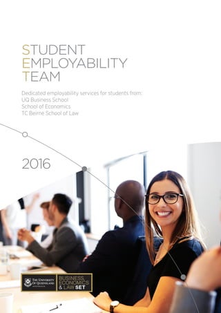STUDENT
EMPLOYABILITY
TEAM
Dedicated employability services for students from:
UQ Business School
School of Economics
TC Beirne School of Law
2016
 