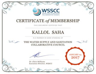 CERTIFICATE of MEMBERSHIP
THIS DOCUMENT CERTIFIES THAT
KALLOL SAHA
IS A MEMBER IN GOOD STANDING OF
THE WATER SUPPLY AND SANITATION
COLLABORATIVE COUNCIL
Dr. Chris Williams
Executive Director, WSSCC
JANUARY 03
2017
 