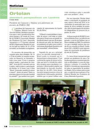 Notícias
Canaoeste
visão estratégica sobre o mercado
para seus produtos”, disse.

Ortolan
abordará perspectivas em Londres
Cristiane Barão

Presidente da Canaoeste e Orplana será palestrante em
encontro da WABCG/ ISO

O

presidente da Canaoeste e da
Orplana, Manoel Carlos de
Azevedo Ortolan, abordará as perspectivas para o setor sucroalcooleiro brasileiro durante a 26ª sessão do Conselho da WABCG (Associação Mundial
dos Produtores de Cana e Beterraba
Açucareira) e o 17º Encontro informal
da ISO (Organização Mundial do Açúcar, da sigla em inglês), de 16 a 20 de
novembro, na Alemanha e na Inglaterra.

cipação de representantes da Austrália e da África.

Os encontros são promovidos em
conjunto pelas duas entidades. De 16
a 19 de novembro, as reuniões acontecerão em Hannover, na Alemanha, e
terão como tema “Como a pesquisa
poderá mudar a agricultura de amanhã?”. Já no dia 20, o encontro será em
Londres, onde acontece a participação
de Ortolan, às 16 horas, com o tema
“Brasil: fornecedor mundial de açúcar
e etanol?”, dentro do painel “Quais os
principais players do mercado mundial
de amanhã?”, que também terá a parti-

Segundo ele, por ser o principal
player no mercado internacional, o
Brasil acaba se tornando um referencial para os demais países. “Com
a reforma do regime do açúcar na Europa, que prevê a retirada dos subsídios europeus para a produção e exportação, o Brasil poderá ampliar sua
participação no mercado mundial,
que hoje já é de 40%. Além desses
encontros proporcionarem a troca de
experiências e informações, permitem
também que os países tenham uma

“O Brasil é o maior produtor e exportador de açúcar e tem todas as condições para se firmar como um grande fornecedor de etanol e, por isso, há um grande interesse por parte dos demais países produtores em saber como se dará o
crescimento da produção brasileira e em
que intensidade”, afirma Ortolan.

Em sua exposição, Ortolan falará
sobre o crescimento na produção de
cana, açúcar e álcool até 2010, os investimentos já anunciados para a instalação de novas unidades de produção, além da participação dos produtores independentes no processo de expansão do setor.
A última reunião da WABCG ocorreu em Ribeirão Preto, em julho do ano
passado, a convite da Orplana, que se
filiou à entidade em 2004. Foi a primeira
vez que a entidade realizou uma sessão do seu conselho no Brasil. Fundada em 1981, a WABCG reúne representantes de associações de produtores
de mais de 30 países.
É o único fórum internacional que
permite aos produtores de cana e beterraba açucareira se reunirem para discutir as dificuldades e a troca de experiências e soluções. O conselho da
WABCG é formado por representantes
de todas as organizações de produtores filiados. Eles se reúnem uma vez por
ano, e a cada três anos realizam a Conferência Mundial dos Produtores de
Cana e Beterraba Açucareira.

Participantes da reunião da WABCG realizada em Ribeirão Preto, em julho de 2005

12

Revista Canavieiros - Outubro de 2006

 