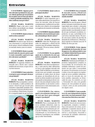 Entrevista
CANAVIEIROS: Algumas previsões referentes à produção de cana, açúcar e álcool, apontam que nos próximos
dez ou quinze anos teremos que dobrar
o volume produzido atualmente. O senhor confirma essas previsões?
JÚLIO MARIA MARTINS
BORGES: Daqui a dez anos o setor
deve dobrar sua produção em relação
aos números da safra 05/06.
CANAVIEIROS: Quais seriam os
motivos desse aumento?
JÚLIO MARIA MARTINS
BORGES: Os motivos que vão levar a
esse crescimento é a crescente demanda de açúcar e álcool combustível tanto
no mercado interno como no externo
CANAVIEIROS: Dentre os produtos derivados da cana-de-açúcar, qual
é o mais consumido e qual será o que
deve alavancar a produção?

CANAVIEIROS: Quais serão os
principais desafios?
JÚLIO MARIA MARTINS
BORGES: É muito importante que o
setor saiba administrar com maestria os
riscos de mercado, além de buscar
constantemente a melhoria de sua mãode-obra com o objetivo de acompanhar
as exigências do aumento na demanda.
CANAVIEIROS: Quantas unidades
industriais serão necessárias para atender a demanda por álcool e açúcar?
JÚLIO MARIA MARTINS
BORGES: Além dos 90 projetos que
estão em andamento, o Brasil deverá
construir mais 60 unidades industriais,
totalizando 150 novas usinas e destilarias até 2015.
CANAVIEIROS: Na sua opinião
quais são os obstáculos do setor que
podem atrapalhar essa projeção de
crescimento?

CANAVIEIROS: Em se tratando
de mercado externo, o Brasil será
capaz de atender o crescimento da demanda mundial?
JÚLIO MARIA MARTINS
BORGES: No caso do açúcar, o Brasil
já tem e terá para os próximos dez anos
capacidade para atender a demanda
externa. Já no caso do álcool, o Brasil
poderá atender essa demanda na medida em que aconteçam excedentes exportáveis, ou seja, a prioridade do álcool seria o mercado interno. De acordo com nosso cenário de previsão de
demanda de combustíveis, o Brasil poderia exportar no máximo cerca de 10
bilhões de litros por ano.
CANAVIEIROS: Existe alguma
possibilidade do fornecedor de cana
desaparecer da cadeia produtiva caso
as Unidades Industriais forem controladas por grandes grupos?

CANAVIEIROS: Como o setor deve
se preparar para conseguir alcançar
essa produção?
JÚLIO MARIA MARTINS
BORGES: Para acompanhar o aumento na demanda, a cadeia produtiva de
açúcar e álcool terá que investir para
aumentar a capacidade instalada e buscar alcançar a máxima eficiência técnica e econômica. Desta forma, irá garantir a competitividade de que necessita.

06

Revista Canavieiros - Outubro de 2006

JÚLIO MARIA MARTINS
BORGES: Como disse na resposta acima, o setor precisa saber administrar
os riscos a que qualquer mercado está
sujeito. Pode inviabilizar os investimentos previstos, por exemplo, uma queda
sustentada no médio prazo do preço
do açúcar, em decorrência de um aumento na oferta mundial ou até mesmo
uma queda na demanda por álcool, tendo em vista uma redução no preço mundial do petróleo ou até mesmo a entrada de um novo e mais interessante combustível alternativo.

JÚLIO MARIA MARTINS
BORGES: Nenhuma possibilidade. O
produtor independente completa as
necessidades de investimento das
unidades industriais a partir do momento em que reduz a necessidade
de maiores investimentos na lavoura
e reduz o risco do negócio na implantação de novas unidades industriais,
pois os riscos de mercado são, em
certa medida, repassados ao fornecedor de cana. Ao contrário, eu vejo
o fornecedor de cana com grandes
chances de virar produtor de açúcar
e álcool, como já está acontecendo
em alguns casos.

CANAVIEIROS: Em valores,
qual é o investimento total que o setor terá que fazer para conseguir
cumprir a produção?

CANAVIEIROS: Como os produtores de cana independentes podem
aproveitar esse bom momento e ficar
com uma boa fatia desse mercado?

JÚLIO MARIA MARTINS
BORGES: Para a construção das 150
novas unidades industriais, tanto na
parte agrícola como na industrial, terá
que ser feito um investimento por volta de R$ 70 bilhões. Isso sem levar em
consideração os investimentos em
melhorias tecnológicas nas unidades
que já estão funcionando.

JÚLIO MARIA MARTINS
BORGES: O segmento dinâmico do
mercado será o álcool, mas o açúcar
também deverá crescer, só que com taxas bem menores.

JÚLIO MARIA MARTINS
BORGES: Através de um movimento organizado, conjunto e solidário.
Seja como parceiro de usinas, acompanhando a expansão através de novos projetos, seja através de cooperativas e associações, buscando a
construção de unidades industriais
de sua propriedade.

 