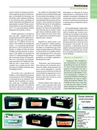Notícias
Canaoeste
açúcar e etanol, nos impactos da reforma no regime do açúcar na União Européia, na introdução da bioenergia, nas
discussões sobre mudanças climáticas
e nas estimativas para a produção de
etanol. O presidente da Orplana fez sua
apresentação no painel “Quais os principais players no mercado mundial futuro?”, no qual participaram também
produtores da Austrália e África.
Ortolan apresentou as estimativas
para esta safra - quando deverão ser
produzidas perto de 425 milhões de toneladas de cana, que serão transformadas em 17,5 bilhões de litros de
etanol e 30,5 milhões de toneladas de
açúcar – e o crescimento prospectado
para 2013/14. Até lá, deverão ser produzidos 31 bilhões de litros de álcool
(6 bilhões de litros deverão ser exportados) e 40 milhões de toneladas de
açúcar (27 milhões/toneladas destinadas ao mercado externo). Para possibilitar esse crescimento na produção,
serão necessárias 673 milhões de toneladas de cana e, dessa forma, a área
ocupada com a cultura deverá saltar
dos atuais 6,2 milhões de hectares para
9,8 milhões em 2013.
De acordo com o presidente da
Orplana, o setor industrial já anunciou
investimentos de US$ 9,2 bilhões para
a construção de novas indústrias. Atualmente, são 92 unidades em construção, sendo que 12 unidades entrarão
em operação nesta safra. No Estado de
São Paulo, serão 40 novas indústrias, a
maioria na região noroeste do Estado.

Em relação aos fornecedores independentes de cana, Ortolan afirmou que
há uma grande preocupação em fazer
com que os pequenos e médios produtores participem desse processo de crescimento. “Só no noroeste do Estado de
São Paulo há mais de 10 mil produtores
rurais que, atualmente, se dedicam à
pecuária. Na maioria das propriedades
será cultivada cana, no entanto, a maior
parte desses produtores prefere arrendar ou vender suas terras. Nosso desafio é organizá-los e estimulá-los na produção de cana”, afirmou.
Segundo ele, quanto maior o número de pequenos e médios produtores de cana, maior será a distribuição
de renda e se considerarmos que a área
média de cada produtor é de 100 hectares para cultivar os 3,6 milhões de hectares estimados para 2013, seria possível engajar 36 mil pequenos e médios
produtores na atividade, ampliando a
distribuição de renda.
“Entretanto, para participarmos
desse processo de crescimento, precisamos de crédito, financiamentos com
juros e prazos adequados e, especialmente nas novas fronteiras da cana, há
a necessidade de organizarmos os produtores rurais em associações e cooperativas para fazer frente às novas
necessidades”, afirmou.
Ortolan também listou alguns desafios a serem superados pelo setor
sucroalcooleiro brasileiro, como a falta
de investimentos em infra-estrutura,

dificuldades na obtenção de licença
ambiental para a construção de novas
unidades de produção e problemas de
remuneração, já que o mercado interno
de álcool é muito promissor desde que
se garanta preços competitivos para o
consumidor.
Em sua participação, o representante dos produtores independentes brasileiros ressaltou que, mesmo com o
elevado nível tecnológico e de eficiência que o Brasil atingiu na produção de
etanol, estima-se que seja aproveitada
apenas 1/3 de toda a energia que a canade-açúcar pode gerar. Assim, por meio
da pesquisa e da geração de novas
tecnologias, é plenamente possível
ampliar o potencial energético extraído
do bagaço e da palha da cana, elevando-se os ganhos de eficiência no sistema de produção.
Sobre a WABCG
Fundada em 1981, a WABCG reúne representantes de associações
de produtores de mais de 30 países.
É o único fórum internacional que
permite aos produtores de cana e
beterraba açucareira se reunirem
para discutir as dificuldades e a troca de experiências e soluções. O
conselho da WABCG é formado por
representantes de todas as organizações de produtores filiados. Esse
conselho se reúne uma vez por ano,
e a cada três anos realiza a Conferência Mundial dos Produtores de
Cana e Beterraba Açucareira.

 