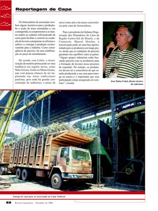 Reportagem de Capa

Os fornecedores da associação recebem alguns incentivos para a produção,
há a seção de áreas arrendadas e, em
contrapartida, se comprometem a se manter unidos ao cadastro informatizado da
usina (para facilitar o controle na condução da lavoura e programar as reformas e
safras) e a entregar a produção exclusivamente para a indústria. Como conseqüência da parceria, há uma estabilização no preço do arrendamento.
De acordo com Coleti, a terceirização da matéria-prima pode ser uma
tendência em regiões novas, como
Mato Grosso, Goiás ou Minas Gerais,
mas com poucas chances de ser implantada nas áreas tradicionais
paulistas, pois onde há grande concentração de indústrias, o preço da

terra é mais alto e há maior concorrência pela cana de fornecedores.
Para o presidente da Orplana (Organização dos Plantadores de Cana da
Região Centro-Sul do Brasil), e da
Canaoeste, Manoel Ortolan, a
terceirização pode ser uma boa oportunidade para os produtores em longo prazo, desde que as condições da parceria
garantam um equilíbrio entre as partes.
“Alguns grupos industriais estão buscando parceria com os produtores para
a formação da lavoura nesse processo
de expansão. No entanto, os produtores devem ter a consciência de que estarão produzindo a sua cana para entrega na esteira e é importante que essa
participação esteja assegurada em contrato”, ressalta.

Entrega de cana para ser processada na Usina Virálcool

22

Revista Canavieiros - Novembro de 2006

José Tadeu Coleti, diretor técnico
da Asforama

 