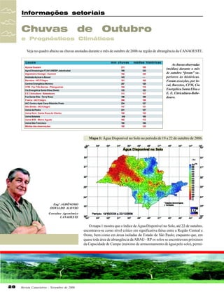 Informações setoriais

Chuvas

de

Outubro

e Prognósticos Climáticos
Veja no quadro abaixo as chuvas anotadas durante o mês de outubro de 2006 na região de abrangência da CANAOESTE.
Locais

mm chuvas

Açúcar Guarani
AgroClimatologia FCAV UNESP-Jaboticabal
Algodoeira Donegá - Dumont
Andrade Açúcar e Álcool
Barretos - IAC/Ciiagro
Central Energética Moreno
CFM - Faz Três Barras - Pitangueiras
Cia Energética Santa Elisa (Sede)
E E Citricultura - Bebedouro
Faz Santa Rita - Terra Roxa
Franca - IAC/Ciiagro
IAC-Centro Apta Cana-Ribeirão Preto
São Simão - IAC/Ciiagro
Usina da Pedra
Usina Ibirá - Santa Rosa do Viterbo
Usina Batatais
Usina M B - Morro Agudo
Usina São Francisco
Médias das observações

211
185
182
143
101
257
104
122
111
196
266
234
147
231
150
348
162
180
185

médias históricas
100
123
125
--105
128
118
123
117
109
159
127
131
127
133
165
112
106
124

As chuvas observadas
(médias) durante o mês
de outubro “foram” superiores às históricas.
Foram exceções, por local, Barretos, CFM, Cia
Energética Santa Elisa e
E. E. Citricultura-Bebedouro.

Mapa 1: Água Disponível no Solo no período de 19 a 22 de outubro de 2006.

Engº AGRÔNOMO
OSWALDO ALONSO
Consultor Agronômico
CANAOESTE

O mapa 1 mostra que o índice de Água Disponível no Solo, até 22 de outubro,
encontrava-se como nível crítico em significativa faixa entre a Região Central e
Oeste, bem como em áreas isoladas do Estado de São Paulo; enquanto que, em
quase toda área de abrangência da ABAG - RP os solos se encontravam próximos
da Capacidade de Campo (máximo de armazenamento de água pelo solo), permi-

28

Revista Canavieiros - Novembro de 2006

 