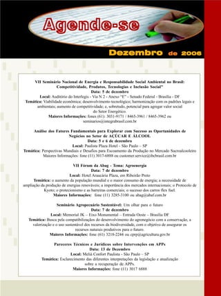 Agende-se
Dezembro

de 2006

VII Seminário Nacional de Energia e Responsabilidade Social Ambiental no Brasil:
Competitividade, Produtos, Tecnologias e Inclusão Social"
Data: 5 de dezembro
Local: Auditório do Interlegis - Via N 2 - Anexo “E” - Senado Federal - Brasília - DF
Temática: Viabilidade econômica; desenvolvimento tecnológico; harmonização com os padrões legais e
ambientais; aumento de competitividade; e, sobretudo, potencial para agregar valor social
do Setor Energético.
Maiores Informações: fones (61): 3031-9171 / 8465-3961 / 8465-3962 ou
seminarios@integrabrasil.com.br
Análise dos Fatores Fundamentais para Explorar com Sucesso as Oportunidades de
Negócios no Setor de AÇÚCAR E ÁLCOOL
Data: 5 e 6 de dezembro
Local: Paulista Plaza Hotel - São Paulo – SP
Temática: Perspectivas Mundiais e Desafios para Escoamento da Produção no Mercado Sucroalcooleiro
Maiores Informações: fone (11) 3017-6888 ou customer.service@ibcbrasil.com.br
VII Fórum da Abag - Tema: Agroenergia
Data: 7 de dezembro
Local: Hotel Araucária Plaza, em Ribeirão Preto
Temática: o aumento da população mundial e o maior consumo de energia; a necessidade de
ampliação da produção de energias renováveis; a importância dos mercados internacionais; o Protocolo de
Kyoto; o protecionismo e as barreiras comerciais; o sucesso dos carros flex fuel.
Maiores Informações: fone (11) 3285-3100 ou abag@abaf.com.br
Seminário Agropecuário Sustentável: Um olhar para o futuro
Data: 7 de dezembro
Local: Memorial JK – Eixo Monumental – Entrada Oeste – Brasília DF
Temática: Busca pela compatibilizaçãos do desenvolvimento do agronegócio com a conservação, a
valorização e o uso sustentável dos recursos da biodiversidade, com o objetivo de assegurar os
recursos naturais produtivos para o futuro.
Maiores Informações: fone (61) 3218-2244 ou cprp@agricultura.gov.br
Pareceres Técnicos e Jurídicos sobre Intervenções em APPs
Data: 13 de Dezembro
Local: Meliá Confort Paulista - São Paulo – SP
Temática: Esclarecimento das diferentes interpretações da legislação e atualização
sobre a recuperação de APPs.
Maiores Informações: fone (11) 3017 6888

Revista Canavieiros - Setembro de 2006

35

 