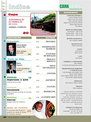Indice
EXPEDIENTE

Capa

CONSELHO EDITORIAL:
Antonio Eduardo Tonielo
Augusto César Strini Paixão
Clóvis Aparecido Vanzella
Manoel Carlos de Azevedo Ortolan
Manoel Sérgio Sicchieri
Oscar Bisson

TERCEIRIZAÇÃO
DA PRODUÇÃO
DE CANA:
vantagens e tendências

EQUIPE DE JORNALISMO:
Carla Rossini – MTb 39.788
Cristiane Barão – MTb 31.814
Marino Guerra – MTb 39.180

20
OUTRAS

DESTAQUES
Entrevista

24

João de Almeida
Sampaio Filho

28

Menos ideologia
para evoluir

05

Ponto de Vista

30

31

Duarte
Nogueira

32

A crise é choradeira de
produtor?

DESTAQUE
INFORMAÇÕES
SETORIAIS
CULTURAS
DE ROTAÇÃO
PRAGAS E
DOENÇAS
NOVAS
TECNOLOGIAS

08

REVISÃO GRAMATICAL:
Igor Fernando Ardenghi
DIAGRAMAÇÃO:
SPM Comunicação
FOTOS:
Carla Rossini
Marino Guerra
CAPA:
Carla Rossini
COMERCIAL E PUBLICIDADE:
Aline Rodrigues
revistacanavieiros@copercana.com.br
DEPARTAMENTO DE MARKETING
E COMUNICAÇÃO:
Aline Rodrigues, Artur Sandrin, Carla
Rossini, Daniel Pelanda,
Letícia Pignata, Marino Guerra, Roberta
Faria da Silva, Tatiana Sicchieri

34

EVENTOS

35

AGENDE-SE

36

CULTURA

TIRAGEM:
6.000 exemplares

Canaoeste
Manoel Ortolan participa de encontro
da WABCG

37

REPERCUTIU

Notícias

38

CLASSIFICADOS

A Revista Canavieiros é distribuída
gratuitamente aos cooperados, associados e fornecedores do Sistema
Copercana, Canaoeste e Cocred. As
matérias assinadas são de responsabilidade dos autores. A reprodução parcial
desta revista é autorizada, desde que
citada a fonte.

Notícias

10

Copercana e jumil
realizam dia de campo

Notícias

14

16

Cocred
Inaugura filial em Viradouro

Antes da Porteira
O cooperado João Prada foi
pioneiro na criação de Javalis
no território nacional
04

26

Revista Canavieiros - Novembro de 2006

IMPRESSÃO:
São Francisco Gráfica e Editora

ENDEREÇO DA REDAÇÃO:
Rua Dr. Pio Dufles, 532
Sertãozinho – SP CEP: 14.170-680
Fone: (16) 3946 3311

 